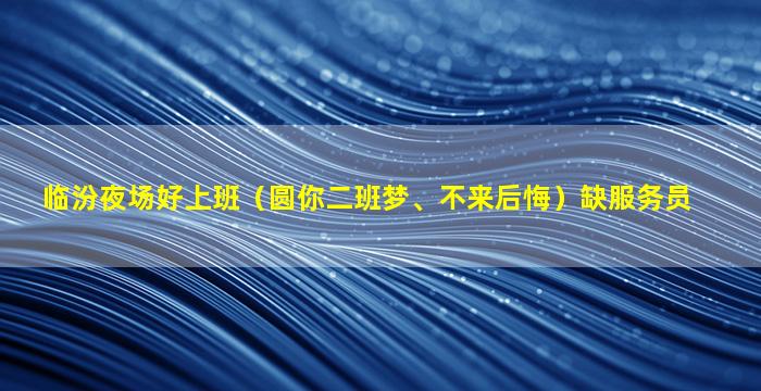 临汾夜场好上班（圆你二班梦、不来后悔）缺服务员