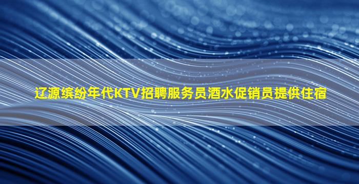 辽源缤纷年代KTV招聘服务员酒水促销员提供住宿